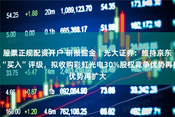 股票正规配资开户 研报掘金丨光大证券:维持京东方A“买入”评级,拟收购彩虹光电30%股权竞争优势再扩大