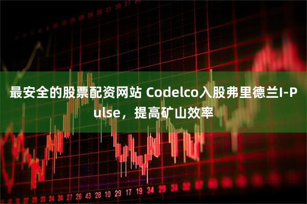 最安全的股票配资网站 Codelco入股弗里德兰I-Pulse，提高矿山效率