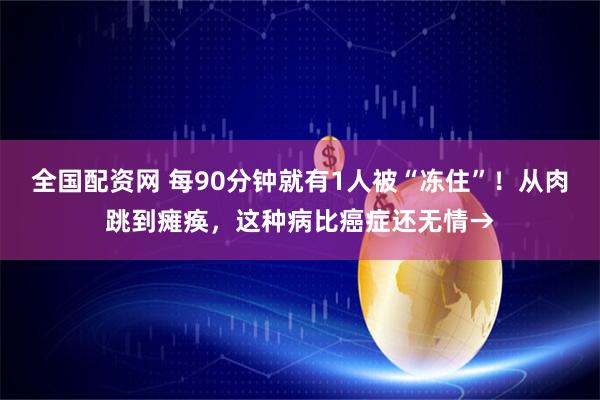 全国配资网 每90分钟就有1人被“冻住”!从肉跳到瘫痪,这种病比癌症还无情→