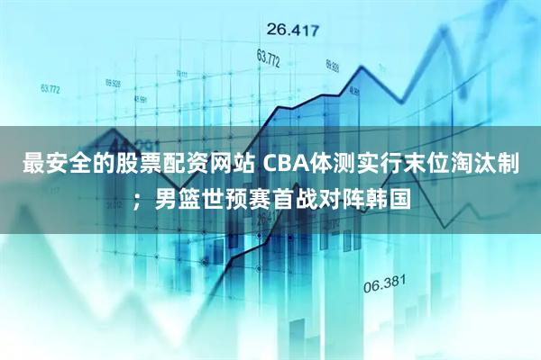 最安全的股票配资网站 CBA体测实行末位淘汰制;男篮世预赛首战对阵韩国