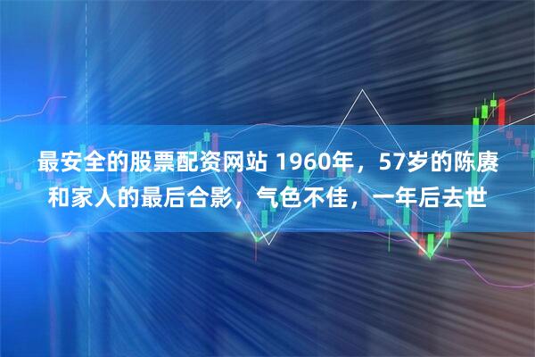 最安全的股票配资网站 1960年,57岁的陈赓和家人的最后合影,气色不佳,一年后去世