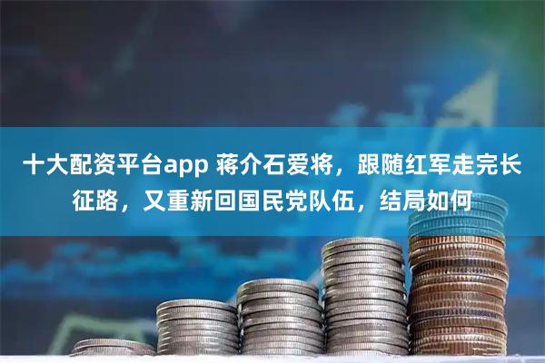 十大配资平台app 蒋介石爱将,跟随红军走完长征路,又重新回国民党队伍,结局如何