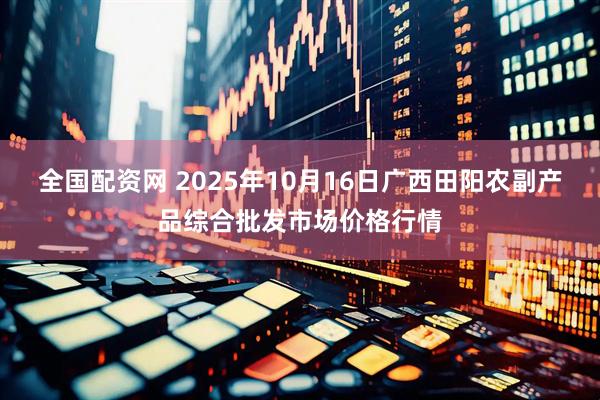 全国配资网 2025年10月16日广西田阳农副产品综合批发市场价格行情