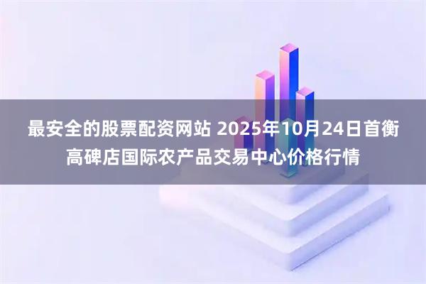 最安全的股票配资网站 2025年10月24日首衡高碑店国际农产品交易中心价格行情