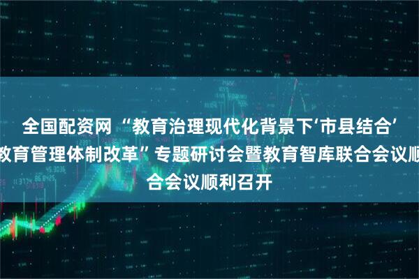 全国配资网 “教育治理现代化背景下‘市县结合’的基础教育管理体制改革”专题研讨会暨教育智库联合会议顺利召开
