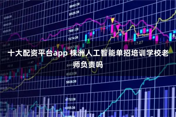 十大配资平台app 株洲人工智能单招培训学校老师负责吗