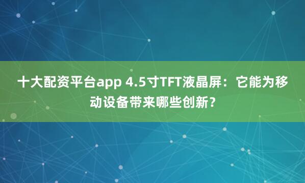 十大配资平台app 4.5寸TFT液晶屏:它能为移动设备带来哪些创新?