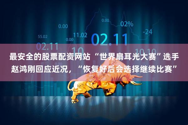 最安全的股票配资网站 “世界扇耳光大赛”选手赵鸿刚回应近况,“恢复好后会选择继续比赛”