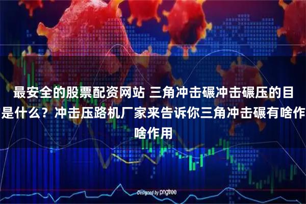 最安全的股票配资网站 三角冲击碾冲击碾压的目的是什么?冲击压路机厂家来告诉你三角冲击碾有啥作用