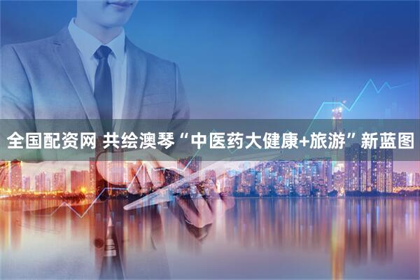 全国配资网 共绘澳琴“中医药大健康+旅游”新蓝图