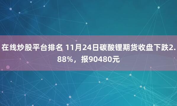 在线炒股平台排名 11月24日碳酸锂期货收盘下跌2.88%,报90480元