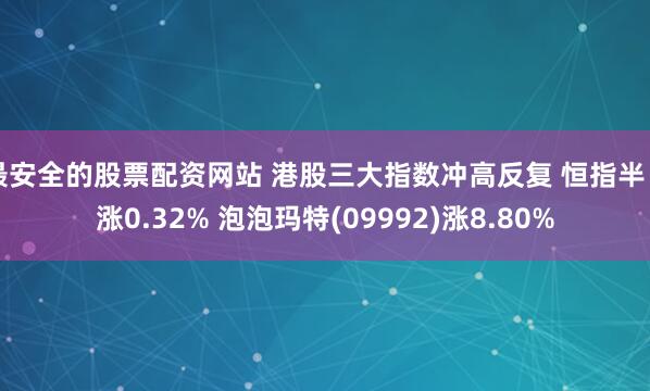 最安全的股票配资网站 港股三大指数冲高反复 恒指半日涨0.32% 泡泡玛特(09992)涨8.80%