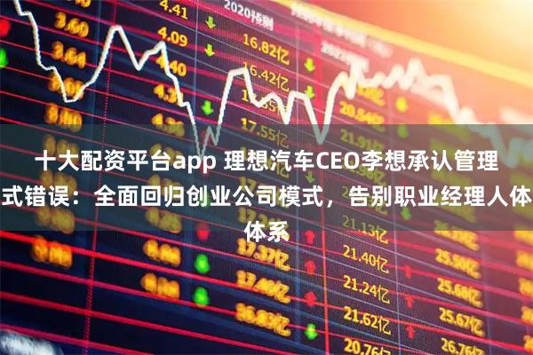 十大配资平台app 理想汽车CEO李想承认管理模式错误:全面回归创业公司模式,告别职业经理人体系
