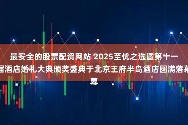 最安全的股票配资网站 2025至优之选暨第十一届酒店婚礼大典颁奖盛典于北京王府半岛酒店圆满落幕