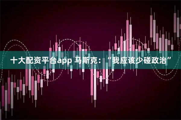 十大配资平台app 马斯克:“我应该少碰政治”