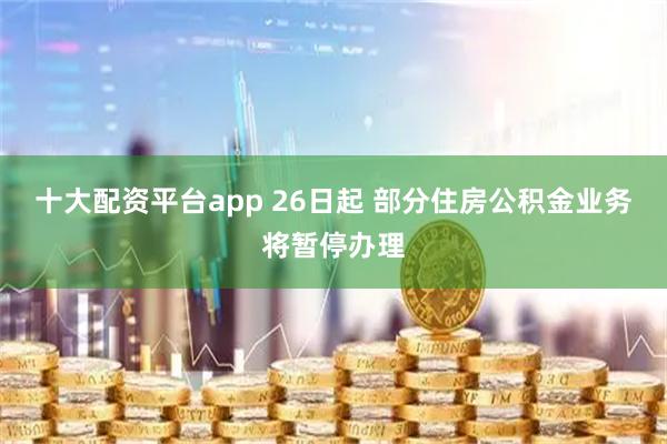 十大配资平台app 26日起 部分住房公积金业务将暂停办理